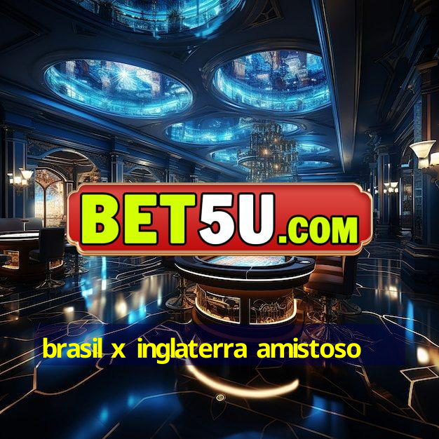 brasil x inglaterra amistoso